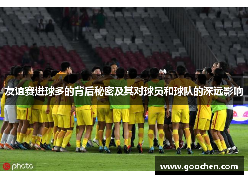 友谊赛进球多的背后秘密及其对球员和球队的深远影响