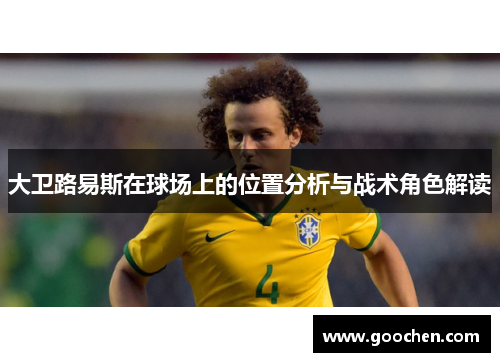 大卫路易斯在球场上的位置分析与战术角色解读 大卫路易斯在球场上的位置分析与战术角色解读