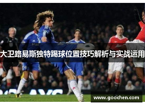 大卫路易斯独特踢球位置技巧解析与实战运用 大卫路易斯独特踢球位置技巧解析与实战运用