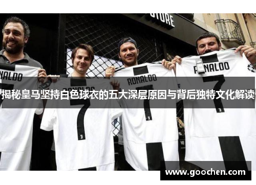 揭秘皇马坚持白色球衣的五大深层原因与背后独特文化解读
