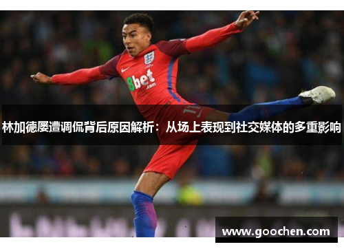 林加德屡遭调侃背后原因解析:从场上表现到社交媒体的多重影响 林加德屡遭调侃背后原因解析:从场上表现到社交媒体的多重影响