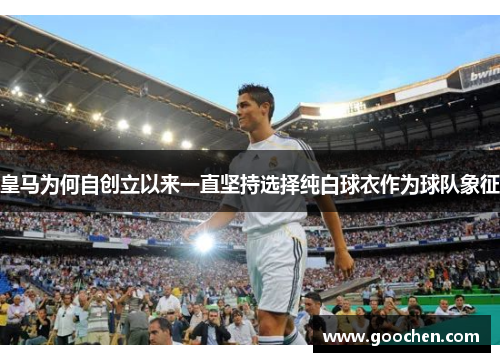 皇马为何自创立以来一直坚持选择纯白球衣作为球队象征 皇马为何自创立以来一直坚持选择纯白球衣作为球队象征