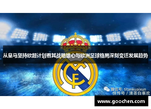 从皇马坚持欧超计划看其战略雄心与欧洲足球格局深刻变迁发展趋势